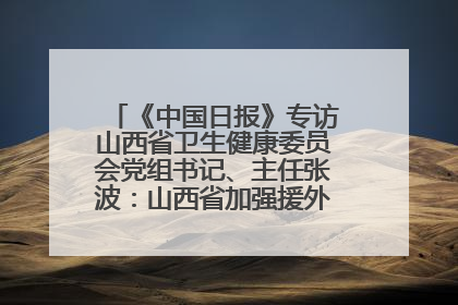 《中国日报》专访山西省卫生健康委员会党组书记、主任张波：山西省加强援外医疗工作 构建中非卫生健康共同体