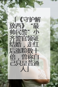 《守护解放西》“最帅民警”小齐警官领证结婚，走红后涨粉数十倍，曾称自己只是普通人