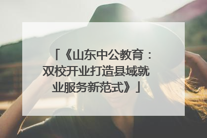 《山东中公教育：双校开业打造县域就业服务新范式》