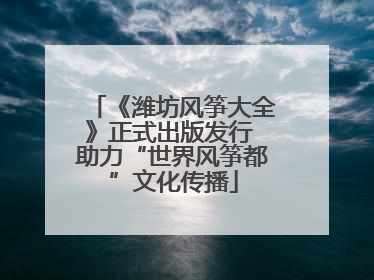 《潍坊风筝大全》正式出版发行 助力“世界风筝都”文化传播