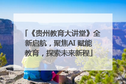 《贵州教育大讲堂》全新启航，聚焦AI 赋能教育，探索未来新程