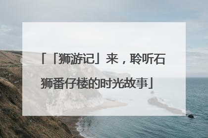 「狮游记」来，聆听石狮番仔楼的时光故事