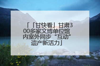 「甘快看」甘肃300多家文博单位馆内室外同步“互动”遗产新活力
