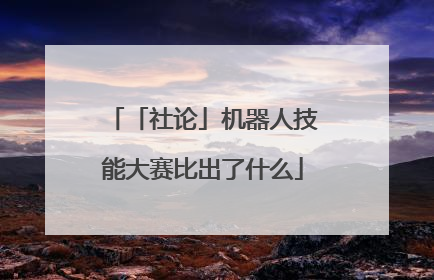 「社论」机器人技能大赛比出了什么