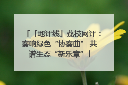 「地评线」荔枝网评：奏响绿色“协奏曲” 共谱生态“新乐章”