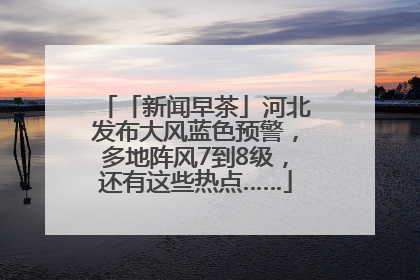 「新闻早茶」河北发布大风蓝色预警，多地阵风7到8级，还有这些热点……