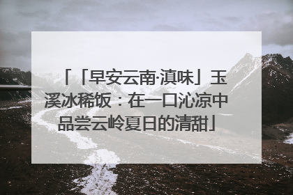 「早安云南·滇味」玉溪冰稀饭：在一口沁凉中品尝云岭夏日的清甜
