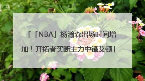 「NBA」杨瀚森出场时间增加！开拓者买断主力中锋艾顿