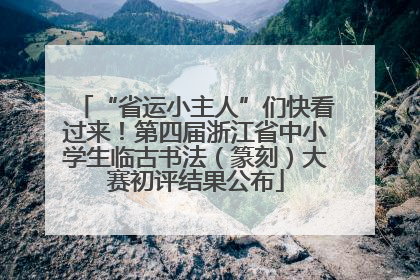 “省运小主人”们快看过来！第四届浙江省中小学生临古书法（篆刻）大赛初评结果公布