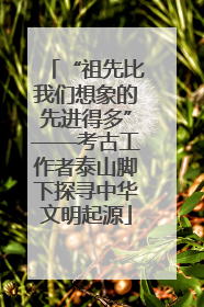 “祖先比我们想象的先进得多”——考古工作者泰山脚下探寻中华文明起源