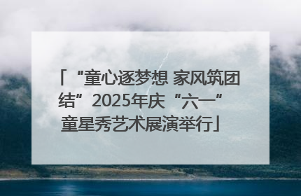“童心逐梦想 家风筑团结”2025年庆“六一”童星秀艺术展演举行