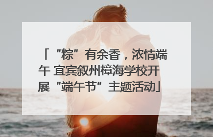 “粽”有余香，浓情端午 宜宾叙州樟海学校开展“端午节”主题活动