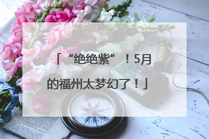 “绝绝紫”！5月的福州太梦幻了！