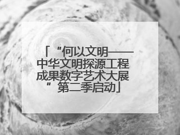 “何以文明——中华文明探源工程成果数字艺术大展”第二季启动