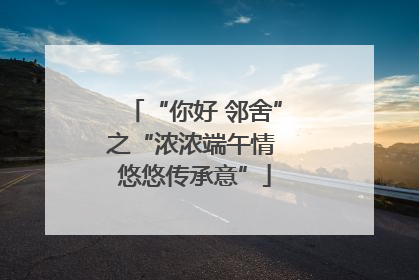 “你好 邻舍”之“浓浓端午情 悠悠传承意”