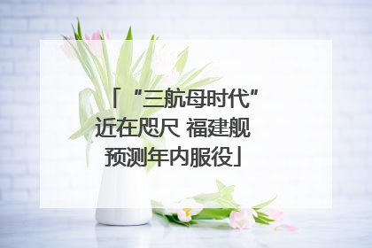“三航母时代”近在咫尺 福建舰预测年内服役