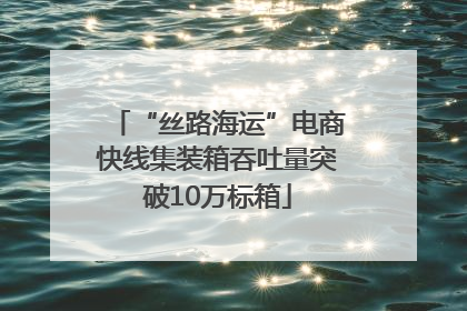 “丝路海运”电商快线集装箱吞吐量突破10万标箱