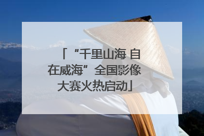 “千里山海 自在威海”全国影像大赛火热启动