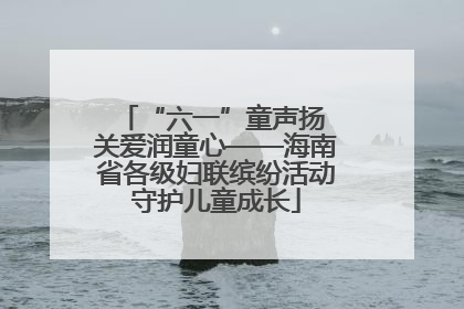 “六一”童声扬 关爱润童心——海南省各级妇联缤纷活动守护儿童成长