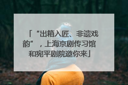 “出箱入匠、非遗戏韵”，上海京剧传习馆和宛平剧院邀你来