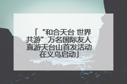 “和合天台 世界共游”万名国际友人直游天台山首发活动在义乌启动