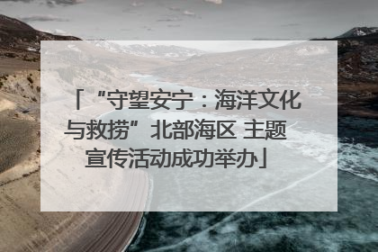 “守望安宁：海洋文化与救捞”北部海区 主题宣传活动成功举办