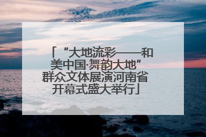 “大地流彩——和美中国·舞韵大地”群众文体展演河南省开幕式盛大举行