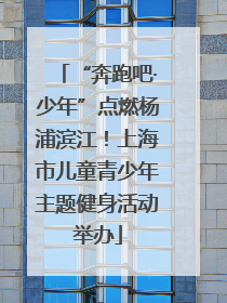 “奔跑吧·少年”点燃杨浦滨江！上海市儿童青少年主题健身活动举办