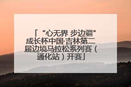 “心无界 步边疆”成长杯中国·吉林第二届边境马拉松系列赛（通化站）开赛
