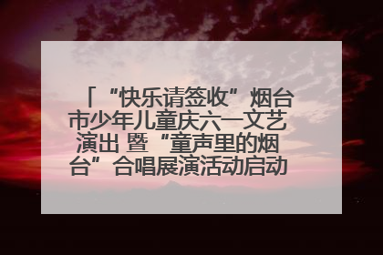 “快乐请签收”烟台市少年儿童庆六一文艺演出 暨“童声里的烟台”合唱展演活动启动仪式圆满落幕