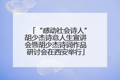 “感动社会诗人”胡少杰诗意人生宣讲会暨胡少杰诗词作品研讨会在西安举行