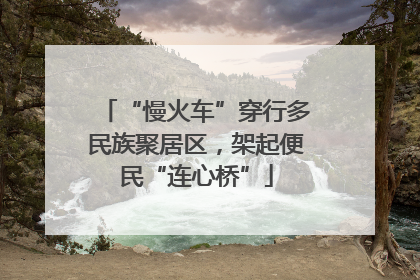 “慢火车”穿行多民族聚居区，架起便民“连心桥”