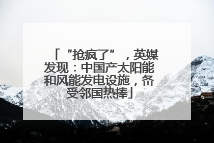 “抢疯了”，英媒发现：中国产太阳能和风能发电设施，备受邻国热捧