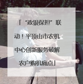 “政银保担”联动！平顶山市农机中心创新服务破解农户购机痛点