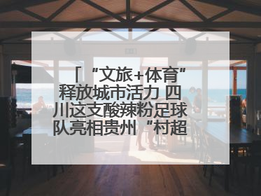 “文旅+体育”释放城市活力 四川这支酸辣粉足球队亮相贵州“村超”后收到感谢信