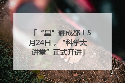 “星”耀成都！5月24日，“科学大讲堂”正式开讲
