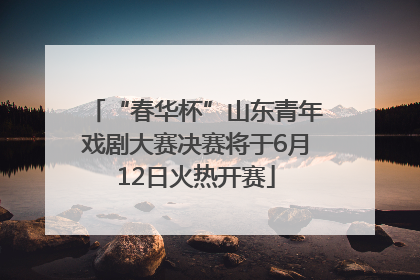 “春华杯”山东青年戏剧大赛决赛将于6月12日火热开赛
