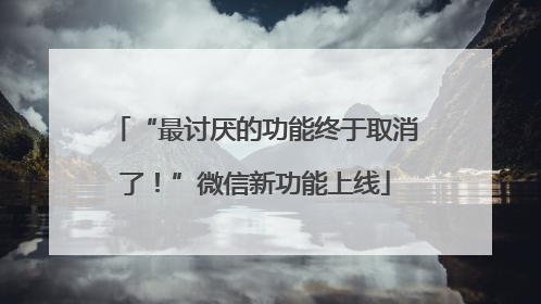 “最讨厌的功能终于取消了！”微信新功能上线