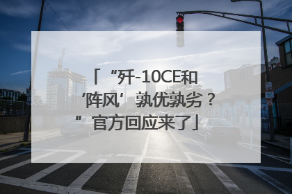 “歼-10CE和‘阵风’孰优孰劣？”官方回应来了