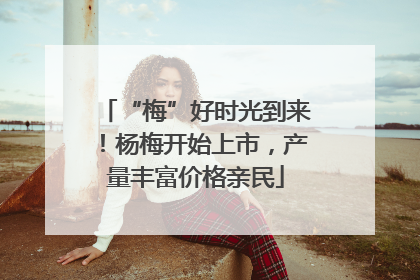 “梅”好时光到来！杨梅开始上市，产量丰富价格亲民