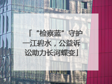 “检察蓝”守护一江碧水，公益诉讼助力长河蝶变