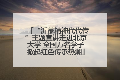 “沂蒙精神代代传”主题宣讲走进北京大学 全国万名学子掀起红色传承热潮