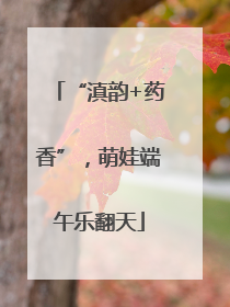 “滇韵+药香”，萌娃端午乐翻天