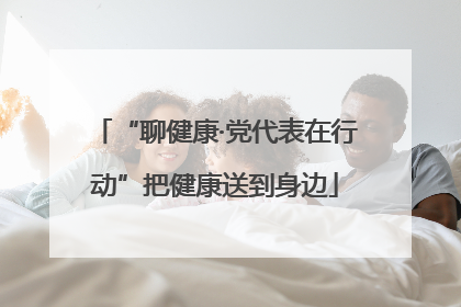 “聊健康·党代表在行动”把健康送到身边