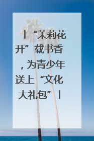 “茉莉花开”载书香，为青少年送上“文化大礼包”