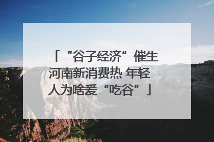 “谷子经济”催生河南新消费热 年轻人为啥爱“吃谷”