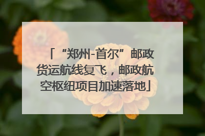 “郑州-首尔”邮政货运航线复飞，邮政航空枢纽项目加速落地