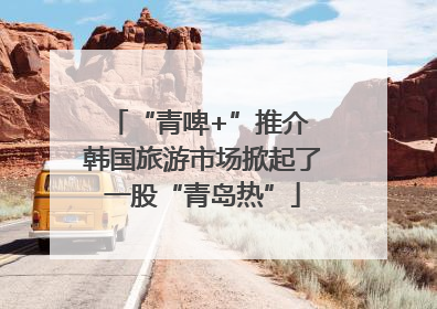 “青啤+”推介 韩国旅游市场掀起了一股“青岛热”