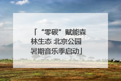 “零碳”赋能森林生态 北京公园暑期音乐季启动
