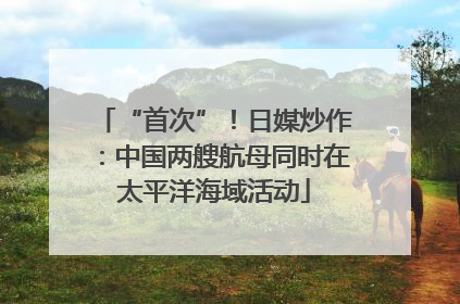 “首次”！日媒炒作：中国两艘航母同时在太平洋海域活动